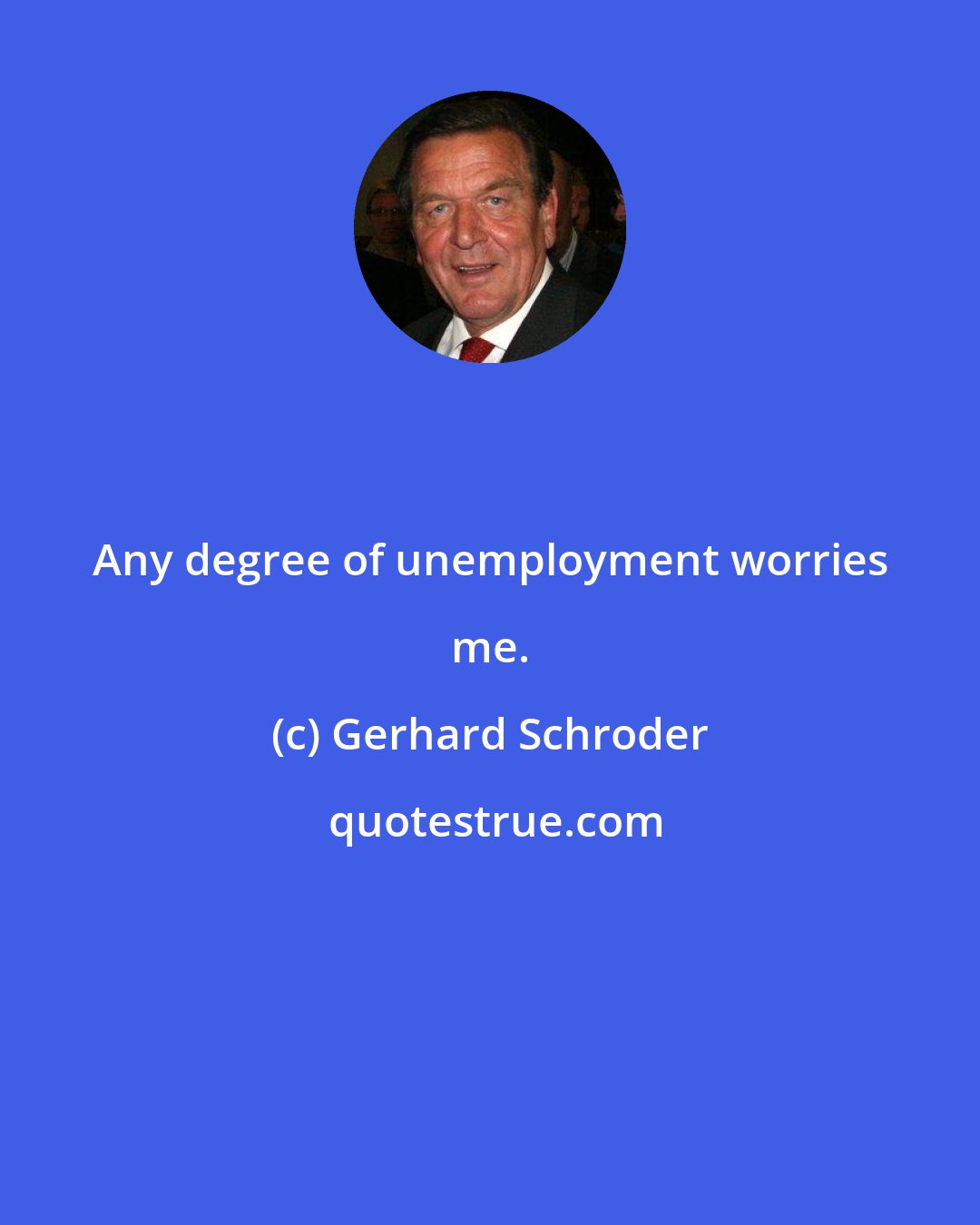 Gerhard Schroder: Any degree of unemployment worries me.