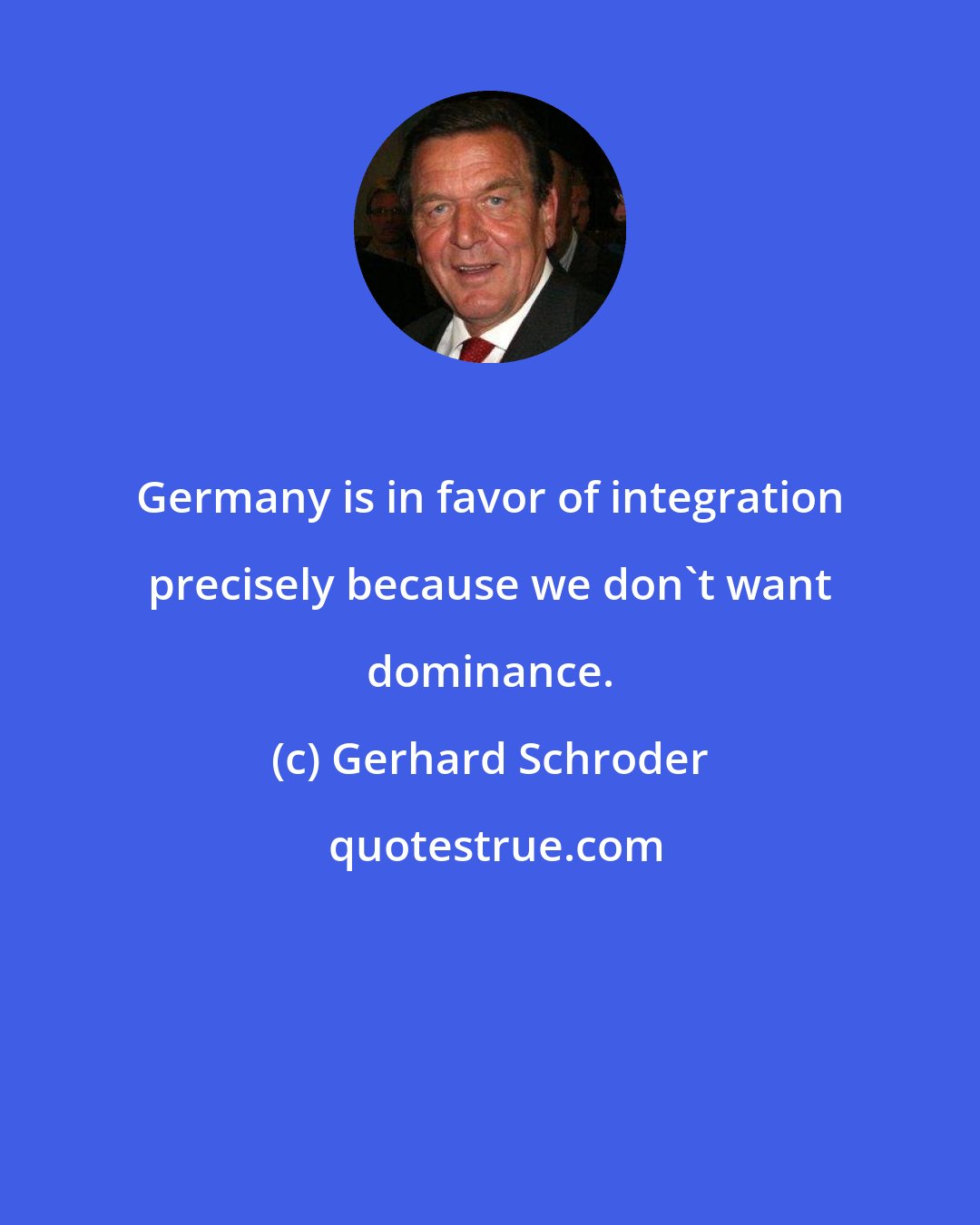 Gerhard Schroder: Germany is in favor of integration precisely because we don't want dominance.