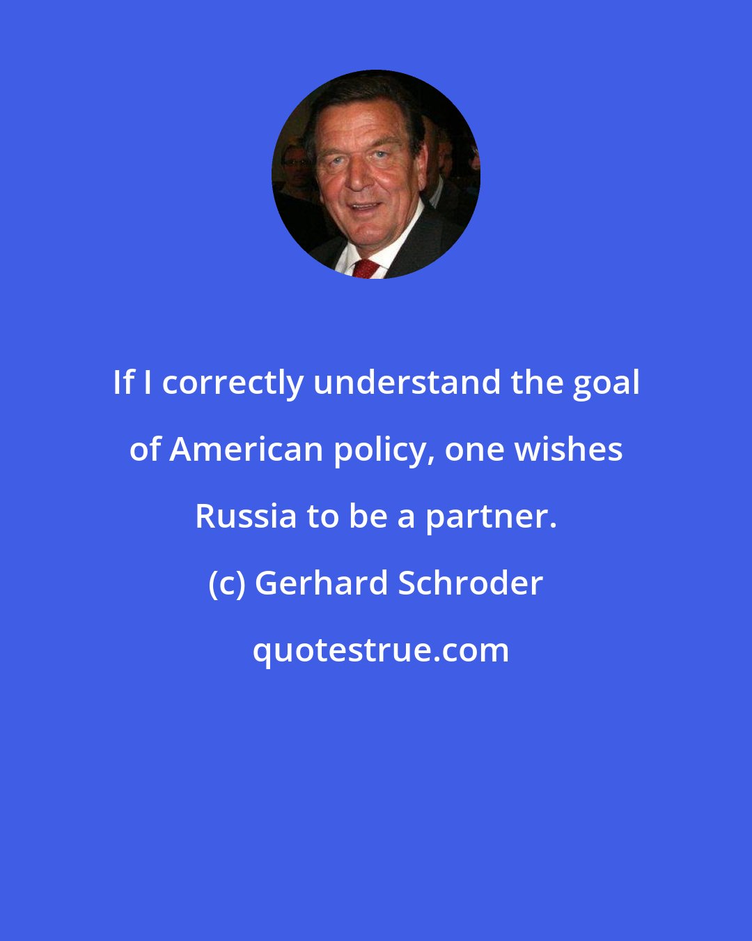 Gerhard Schroder: If I correctly understand the goal of American policy, one wishes Russia to be a partner.