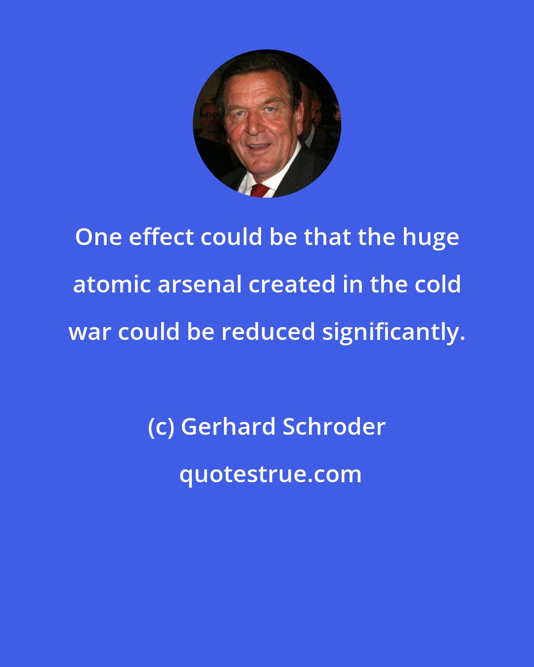 Gerhard Schroder: One effect could be that the huge atomic arsenal created in the cold war could be reduced significantly.