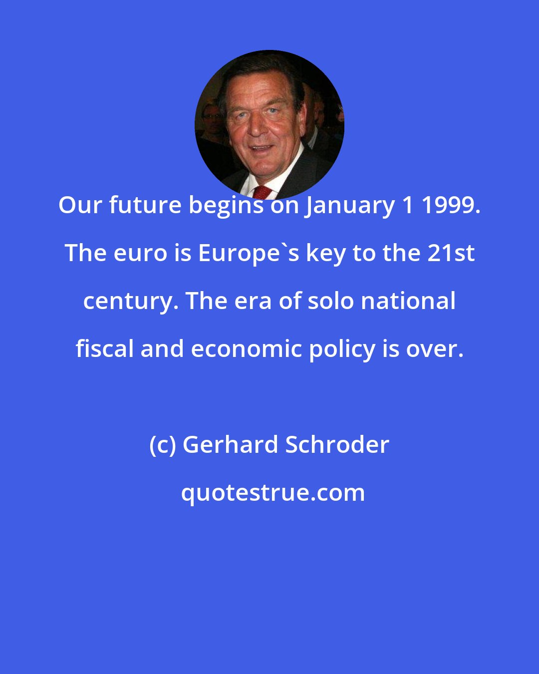 Gerhard Schroder: Our future begins on January 1 1999. The euro is Europe's key to the 21st century. The era of solo national fiscal and economic policy is over.