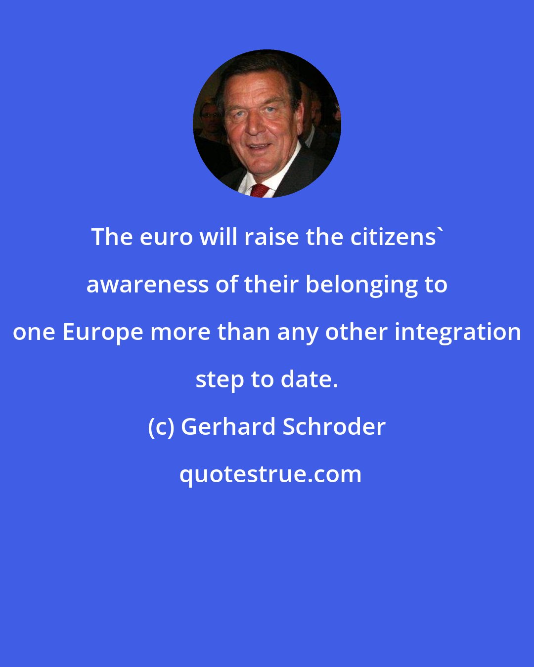 Gerhard Schroder: The euro will raise the citizens' awareness of their belonging to one Europe more than any other integration step to date.