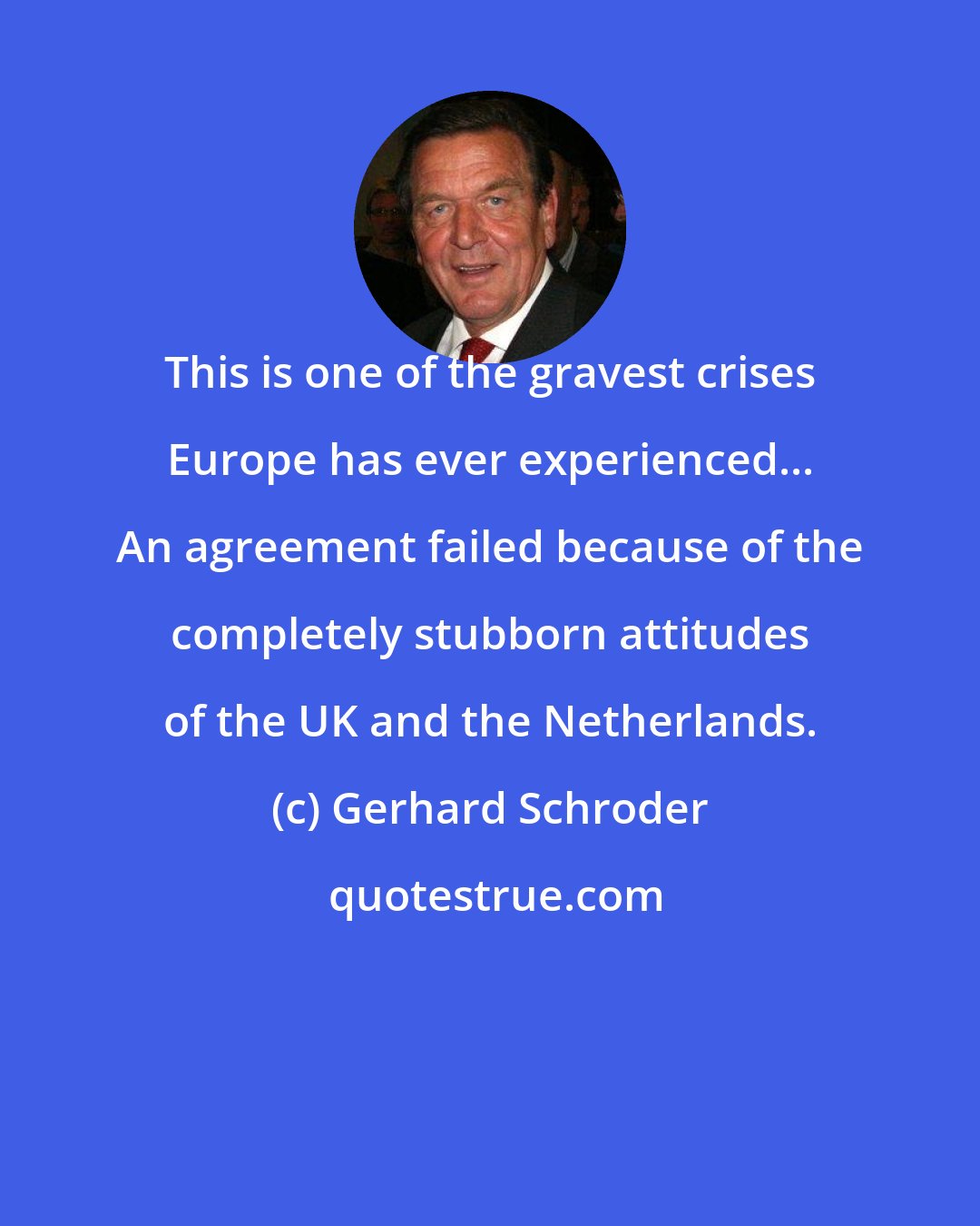 Gerhard Schroder: This is one of the gravest crises Europe has ever experienced... An agreement failed because of the completely stubborn attitudes of the UK and the Netherlands.