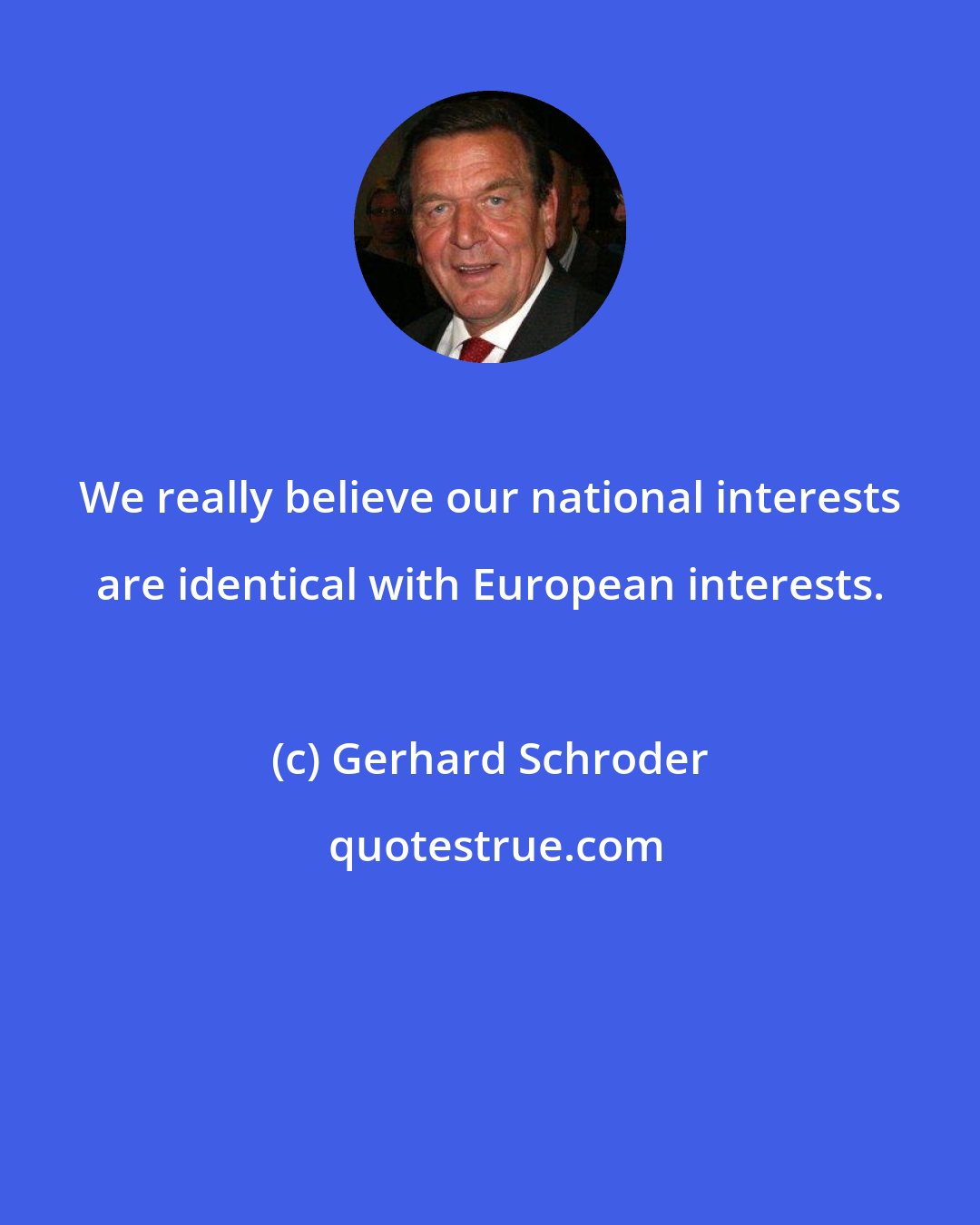 Gerhard Schroder: We really believe our national interests are identical with European interests.