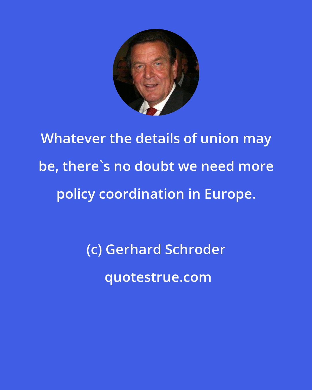 Gerhard Schroder: Whatever the details of union may be, there's no doubt we need more policy coordination in Europe.