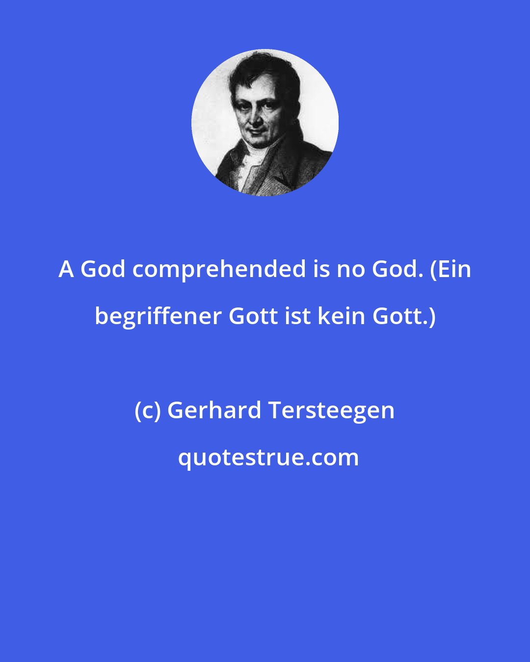 Gerhard Tersteegen: A God comprehended is no God. (Ein begriffener Gott ist kein Gott.)