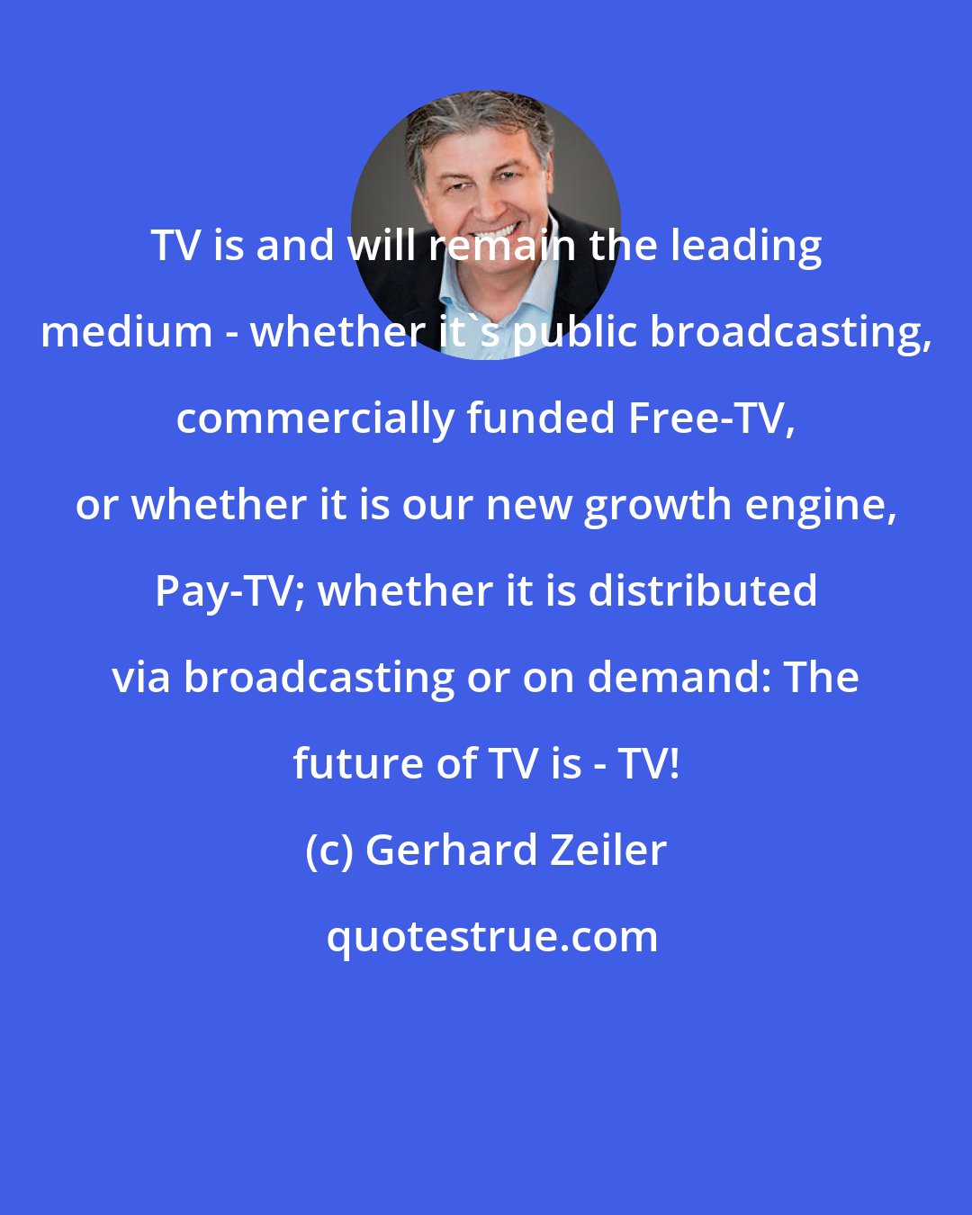 Gerhard Zeiler: TV is and will remain the leading medium - whether it's public broadcasting, commercially funded Free-TV, or whether it is our new growth engine, Pay-TV; whether it is distributed via broadcasting or on demand: The future of TV is - TV!