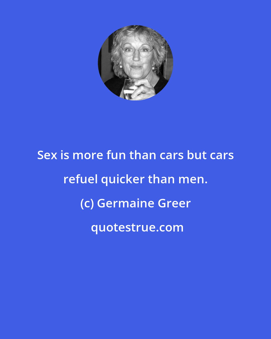 Germaine Greer: Sex is more fun than cars but cars refuel quicker than men.