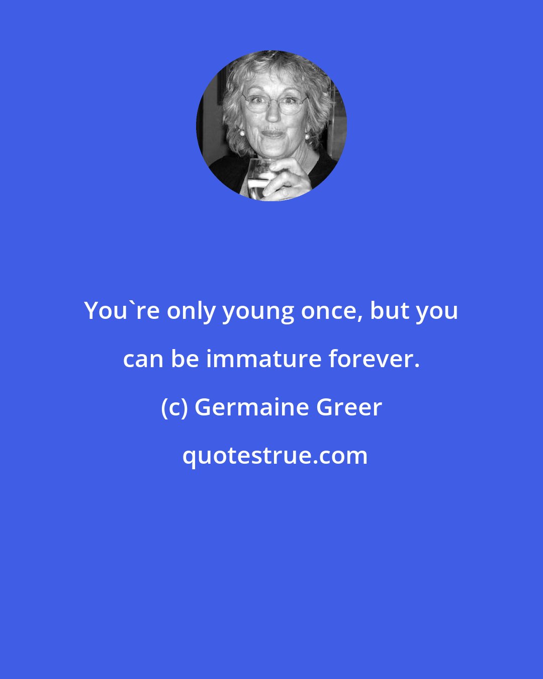 Germaine Greer: You're only young once, but you can be immature forever.