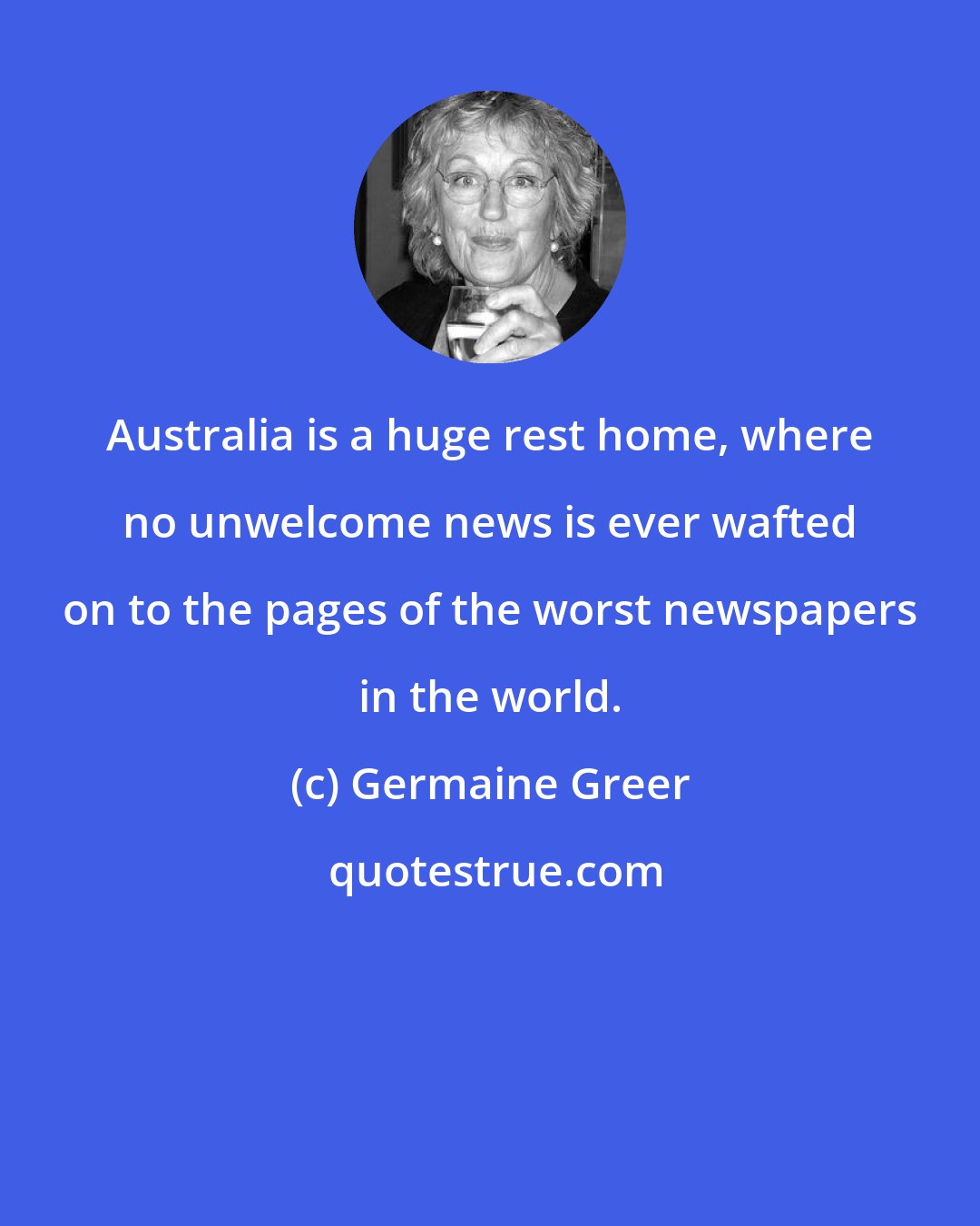 Germaine Greer: Australia is a huge rest home, where no unwelcome news is ever wafted on to the pages of the worst newspapers in the world.