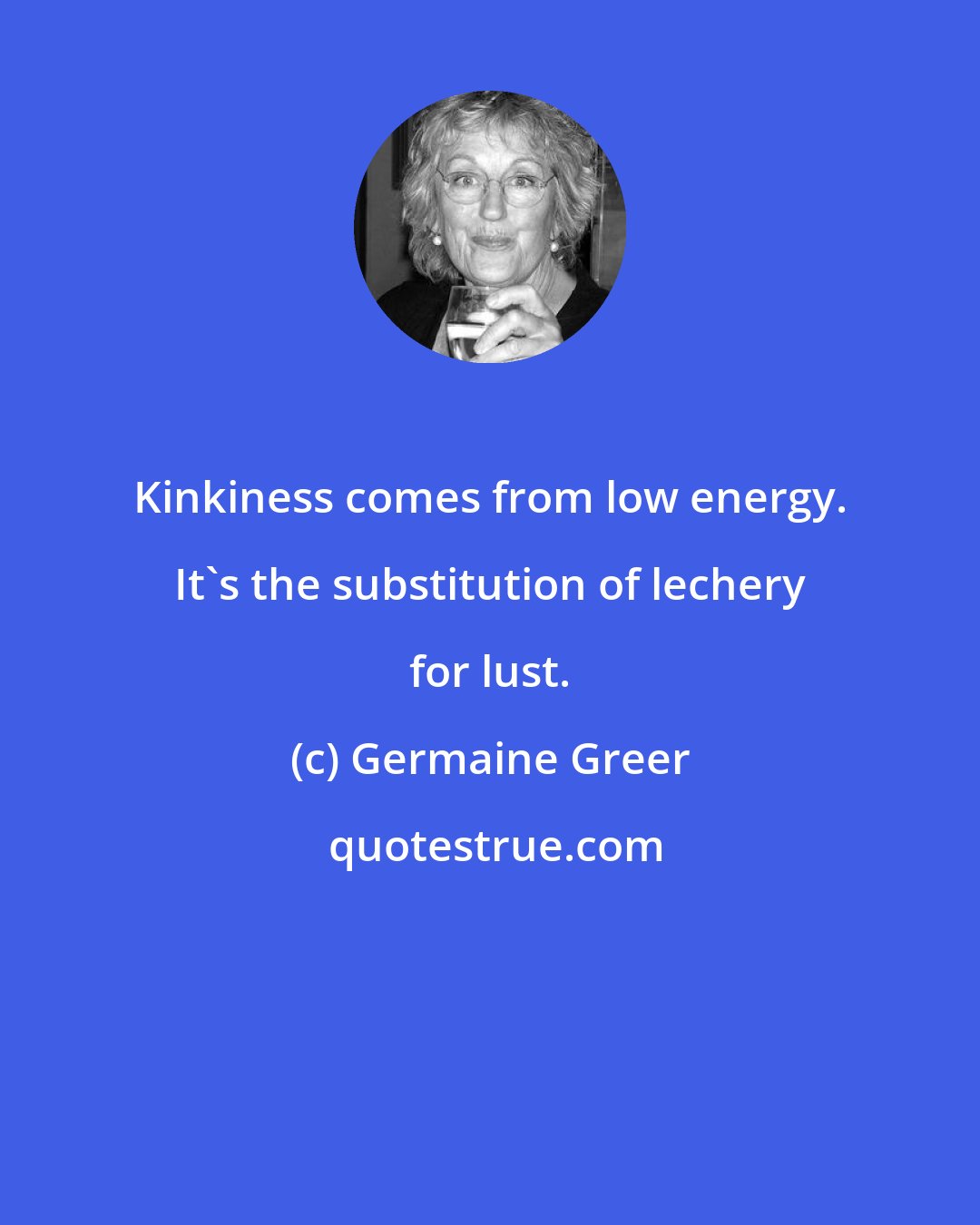 Germaine Greer: Kinkiness comes from low energy. It's the substitution of lechery for lust.