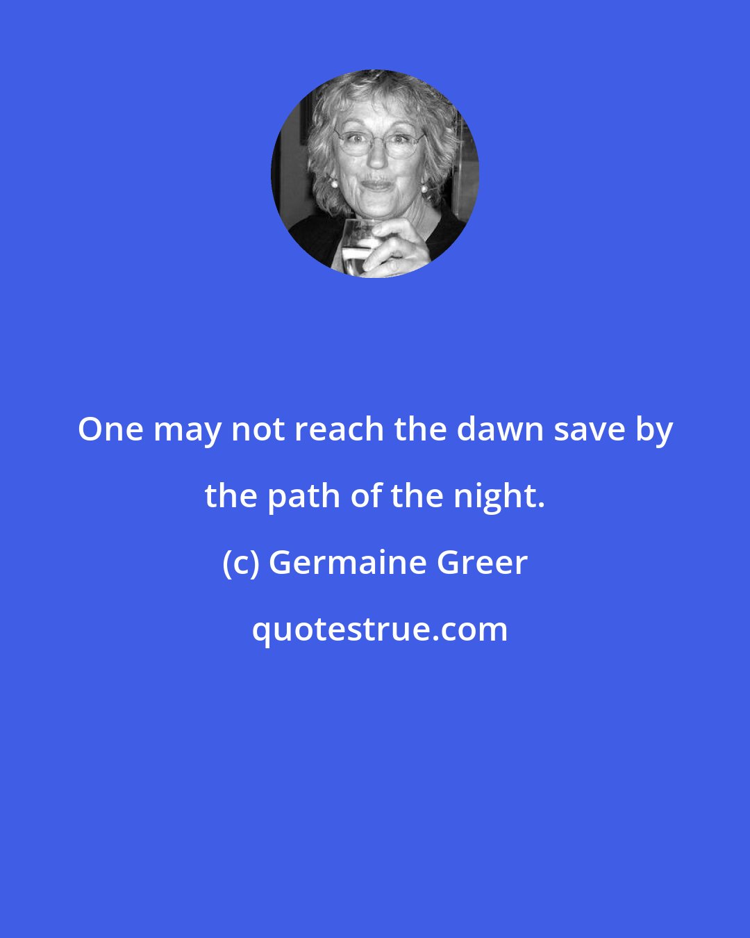 Germaine Greer: One may not reach the dawn save by the path of the night.