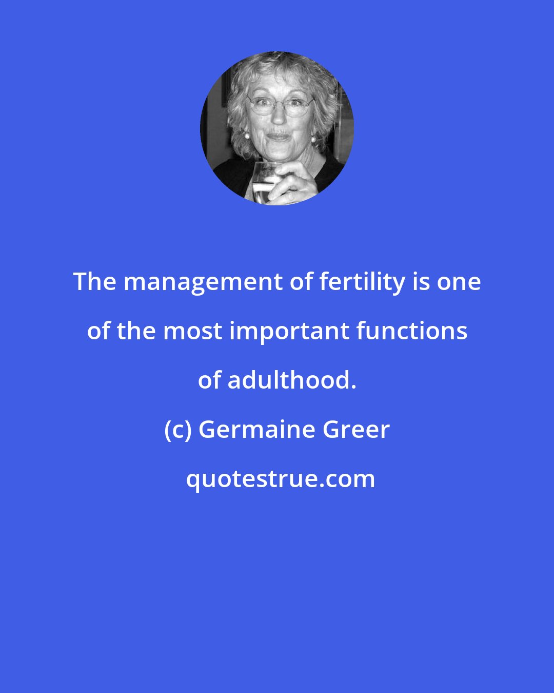 Germaine Greer: The management of fertility is one of the most important functions of adulthood.