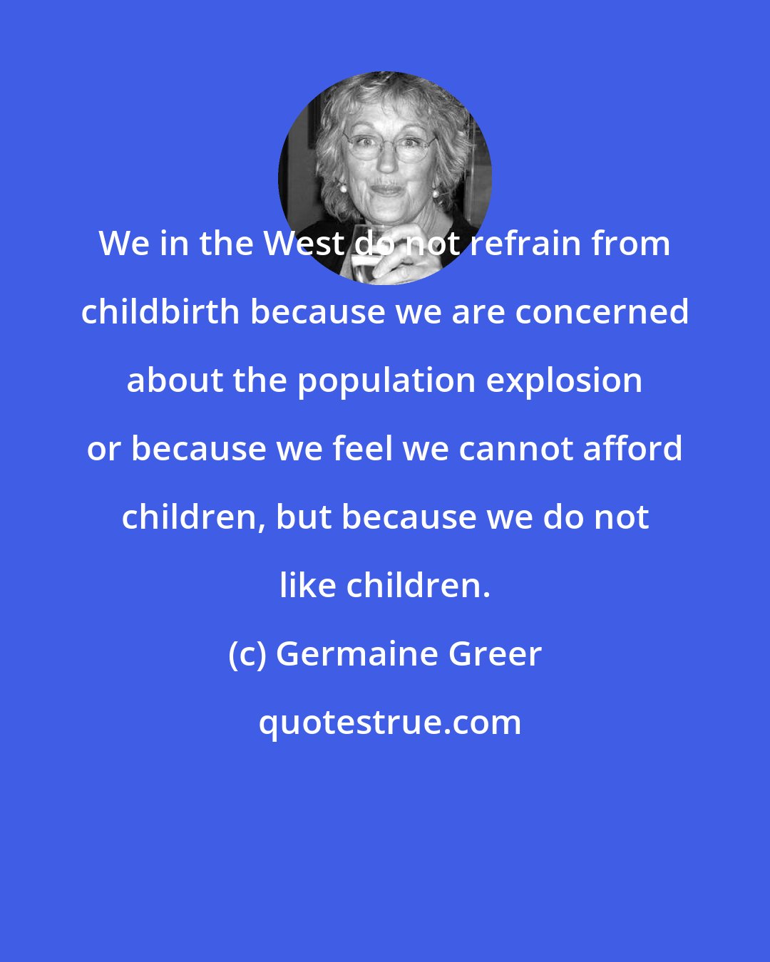 Germaine Greer: We in the West do not refrain from childbirth because we are concerned about the population explosion or because we feel we cannot afford children, but because we do not like children.