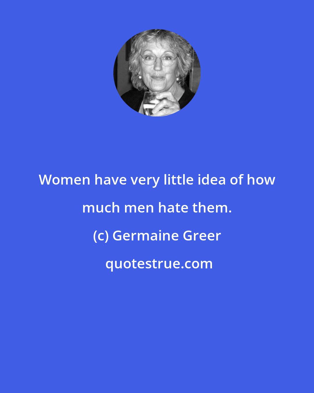 Germaine Greer: Women have very little idea of how much men hate them.