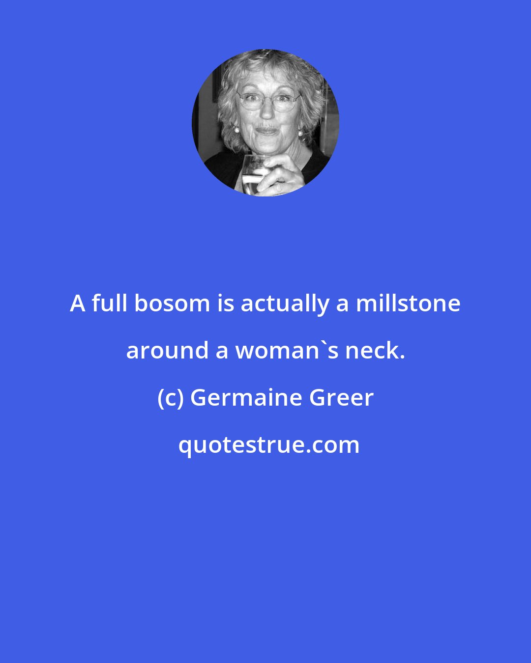 Germaine Greer: A full bosom is actually a millstone around a woman's neck.