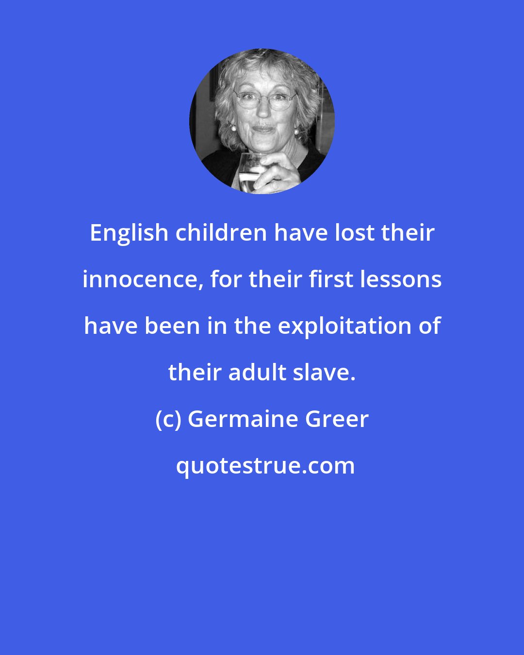 Germaine Greer: English children have lost their innocence, for their first lessons have been in the exploitation of their adult slave.
