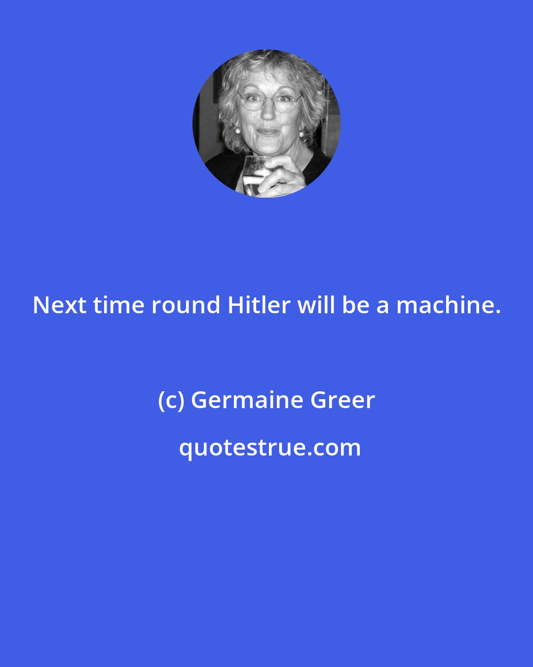 Germaine Greer: Next time round Hitler will be a machine.