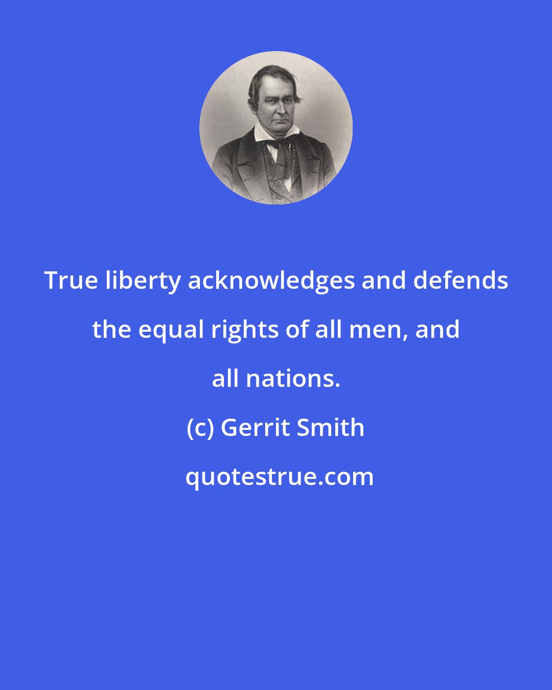 Gerrit Smith: True liberty acknowledges and defends the equal rights of all men, and all nations.