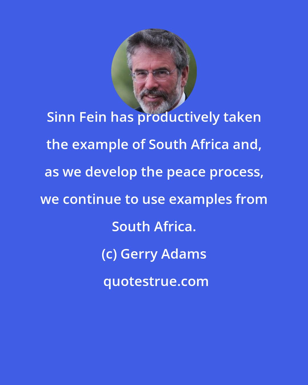 Gerry Adams: Sinn Fein has productively taken the example of South Africa and, as we develop the peace process, we continue to use examples from South Africa.