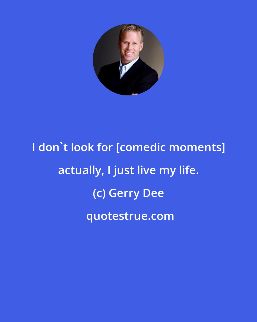 Gerry Dee: I don't look for [comedic moments] actually, I just live my life.