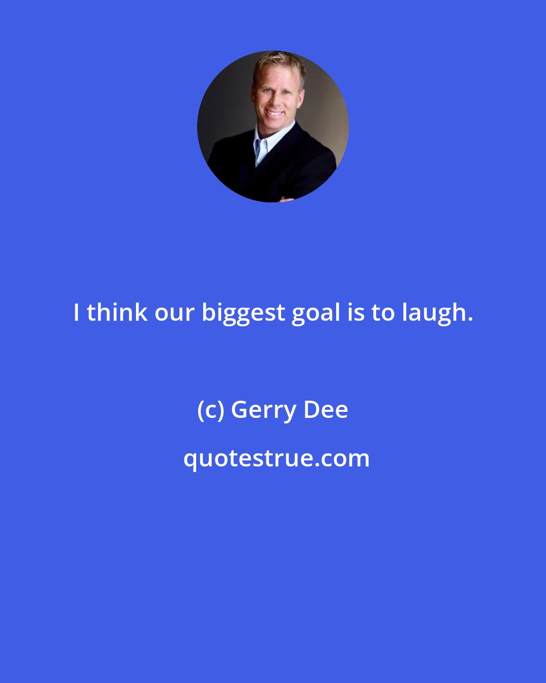 Gerry Dee: I think our biggest goal is to laugh.