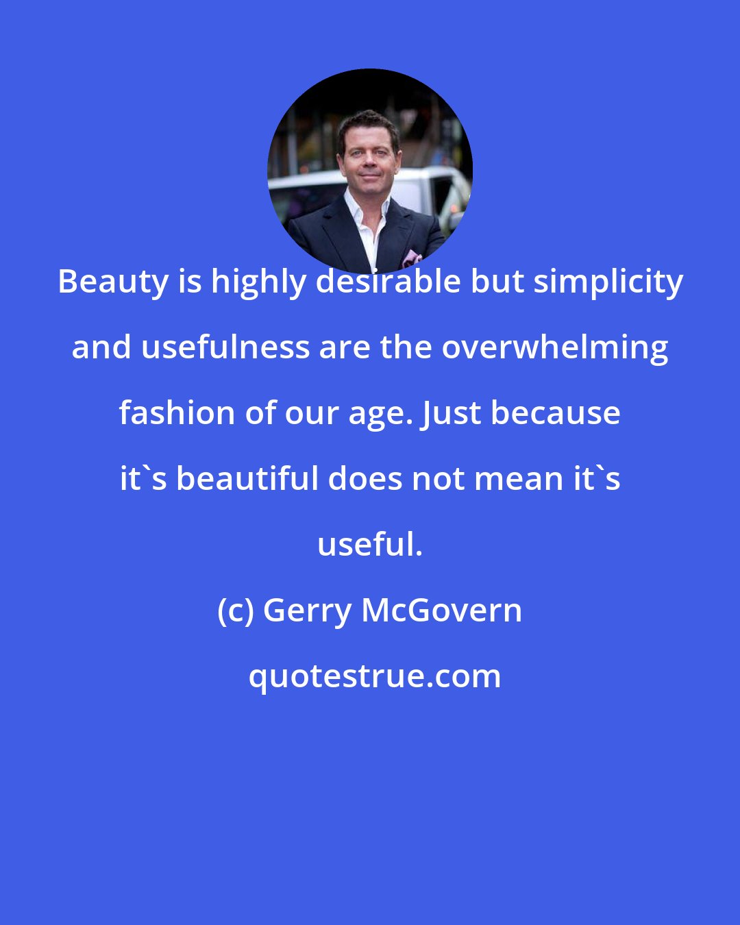 Gerry McGovern: Beauty is highly desirable but simplicity and usefulness are the overwhelming fashion of our age. Just because it's beautiful does not mean it's useful.