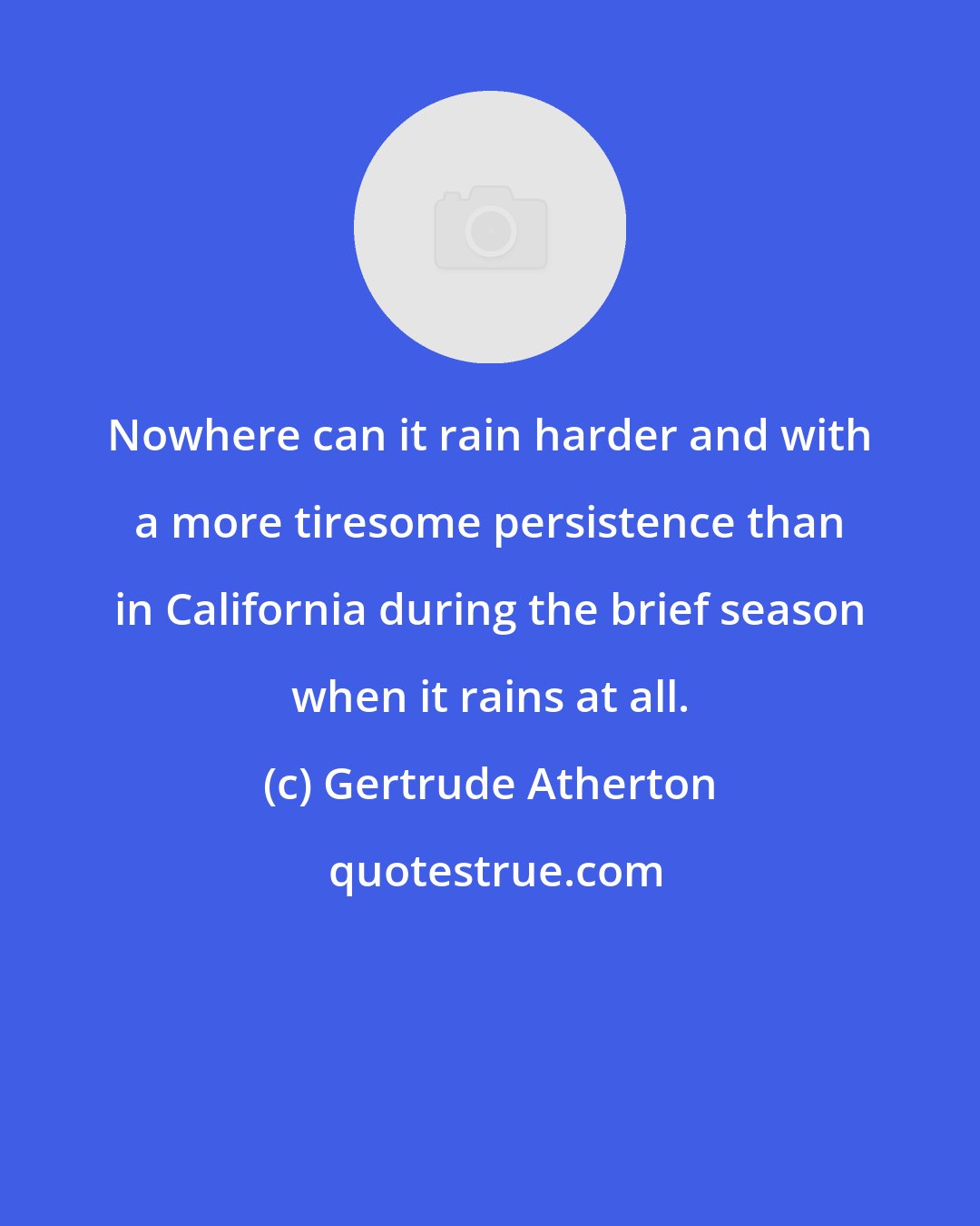 Gertrude Atherton: Nowhere can it rain harder and with a more tiresome persistence than in California during the brief season when it rains at all.