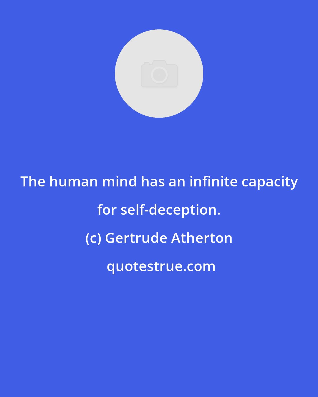 Gertrude Atherton: The human mind has an infinite capacity for self-deception.