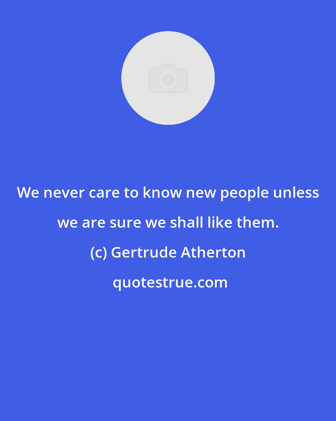 Gertrude Atherton: We never care to know new people unless we are sure we shall like them.