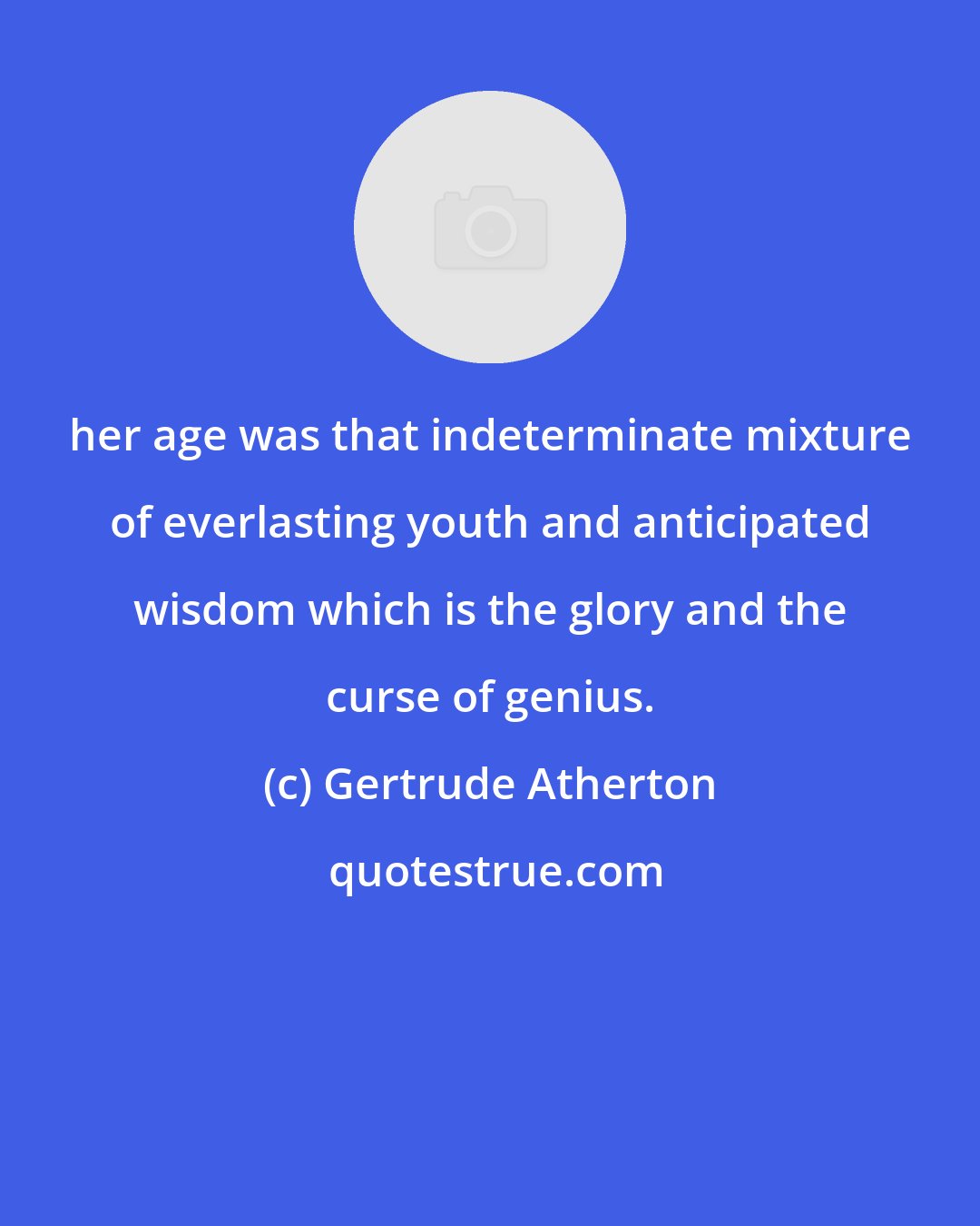 Gertrude Atherton: her age was that indeterminate mixture of everlasting youth and anticipated wisdom which is the glory and the curse of genius.