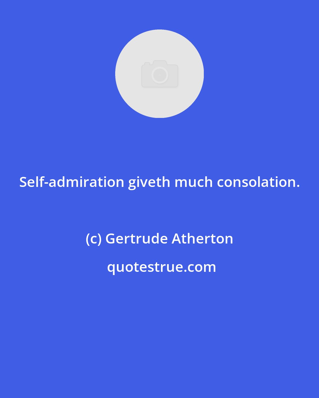 Gertrude Atherton: Self-admiration giveth much consolation.