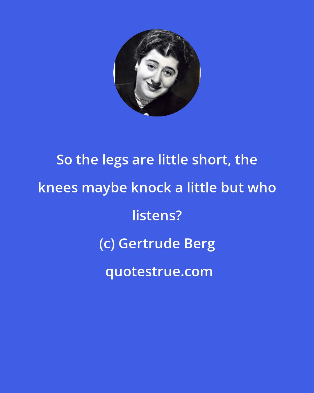 Gertrude Berg: So the legs are little short, the knees maybe knock a little but who listens?