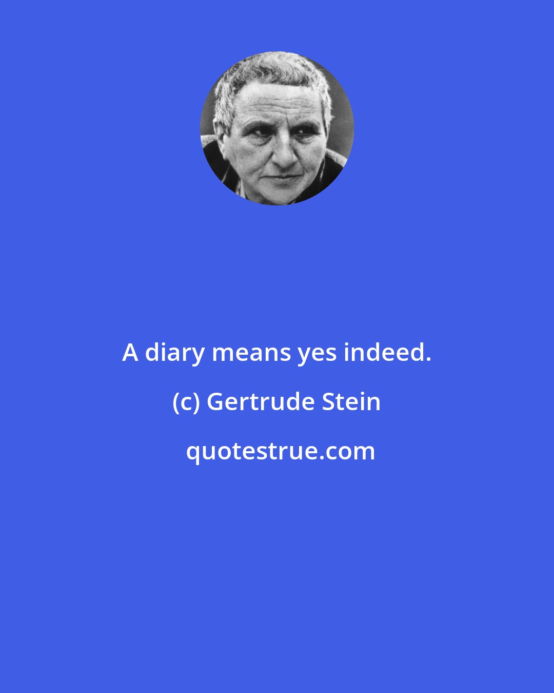 Gertrude Stein: A diary means yes indeed.