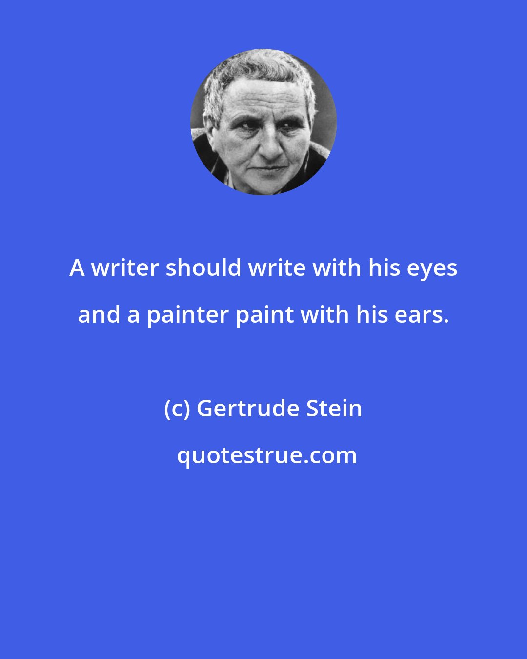 Gertrude Stein: A writer should write with his eyes and a painter paint with his ears.