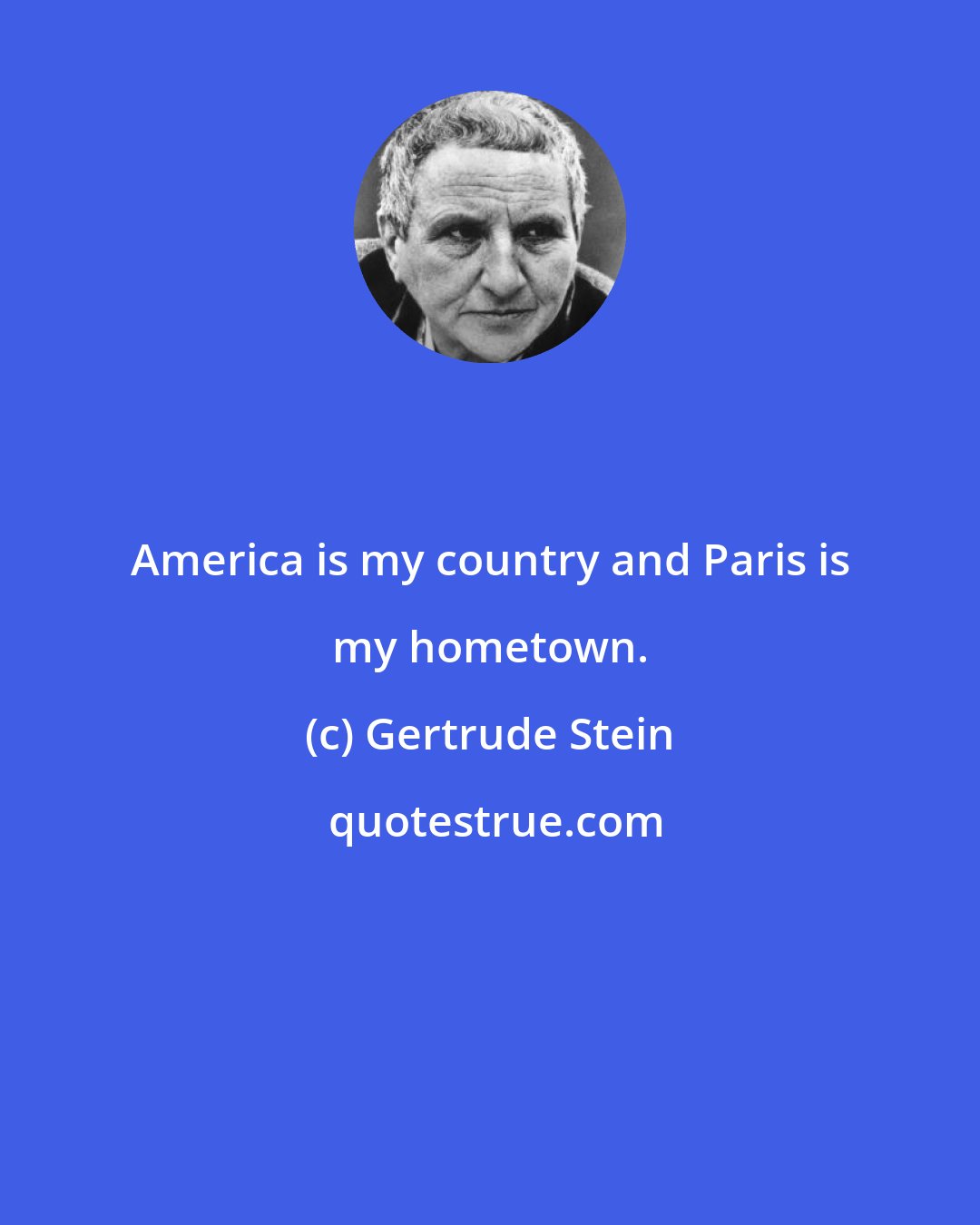 Gertrude Stein: America is my country and Paris is my hometown.