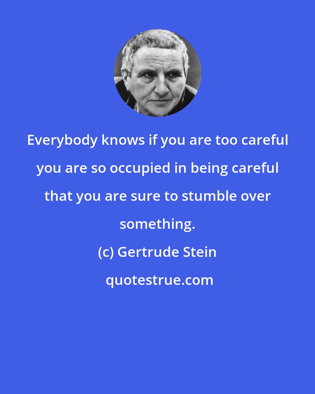 Gertrude Stein: Everybody knows if you are too careful you are so occupied in being careful that you are sure to stumble over something.