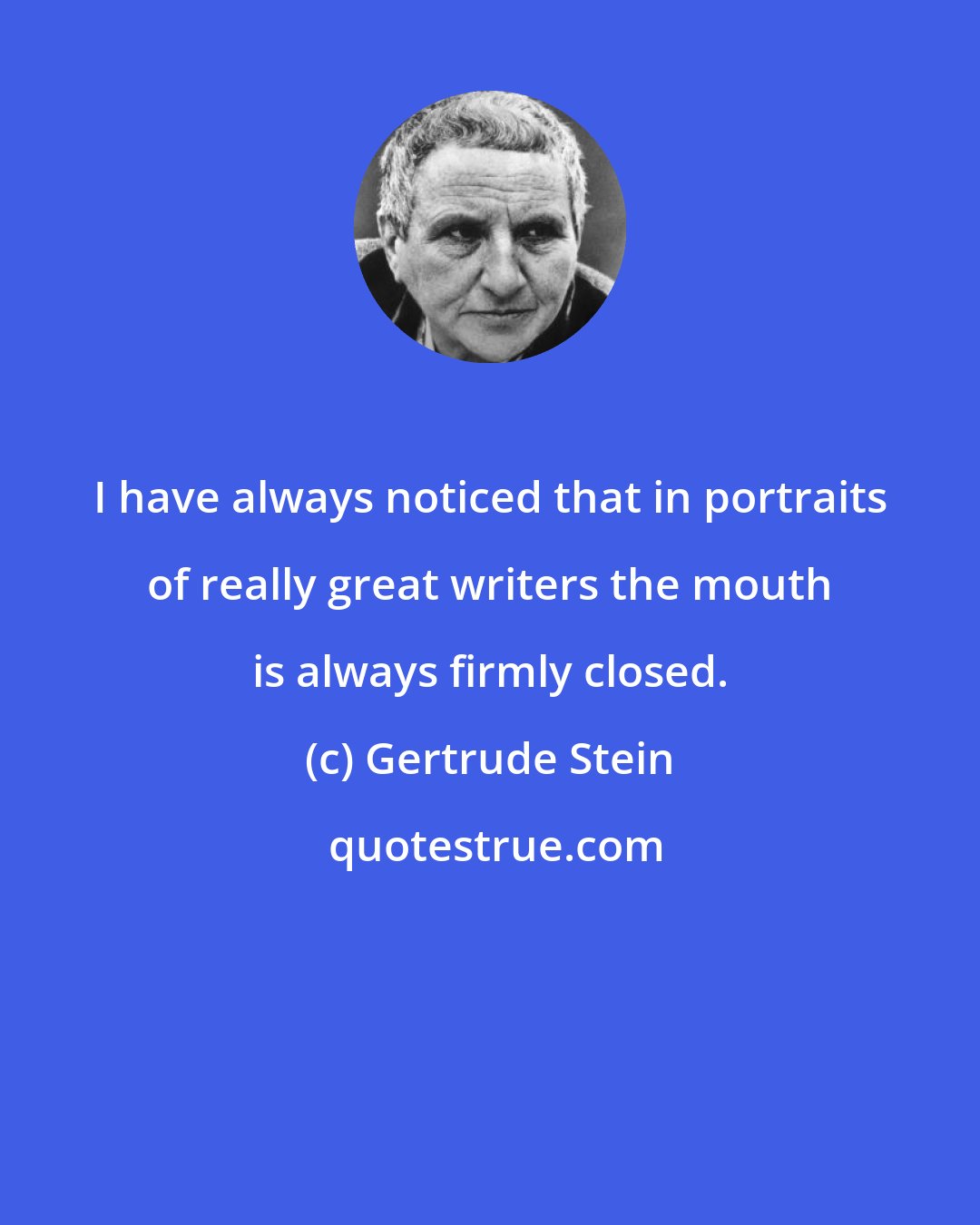 Gertrude Stein: I have always noticed that in portraits of really great writers the mouth is always firmly closed.