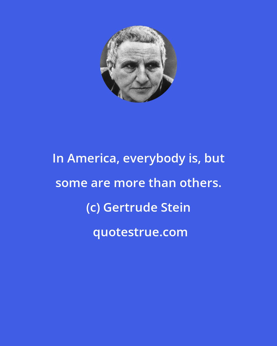 Gertrude Stein: In America, everybody is, but some are more than others.