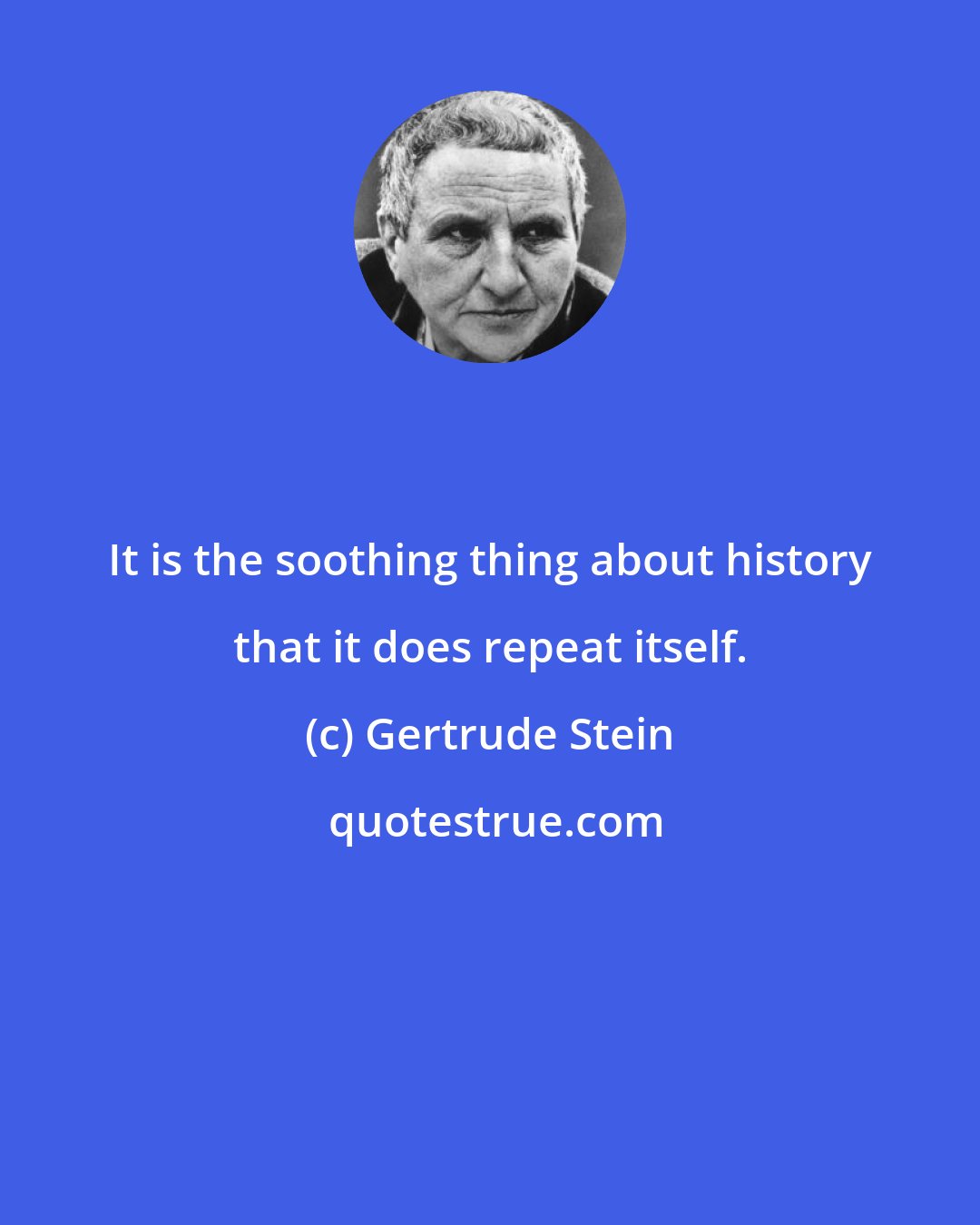 Gertrude Stein: It is the soothing thing about history that it does repeat itself.