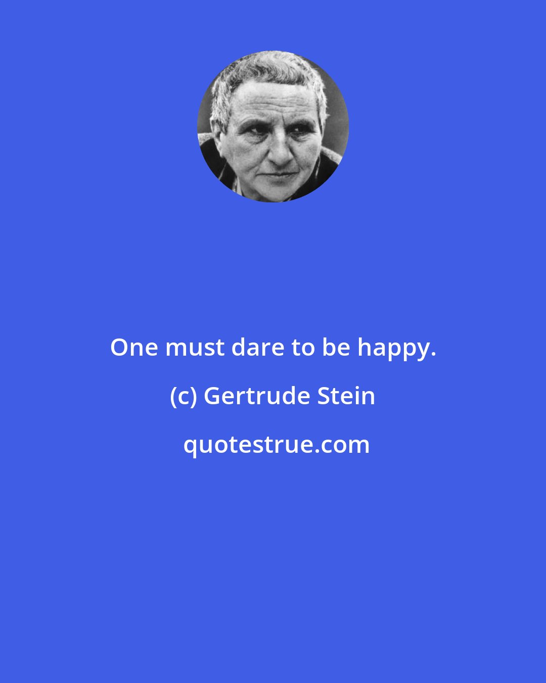 Gertrude Stein: One must dare to be happy.