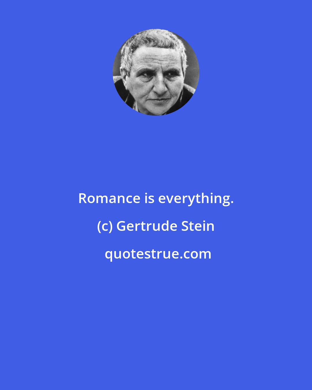 Gertrude Stein: Romance is everything.