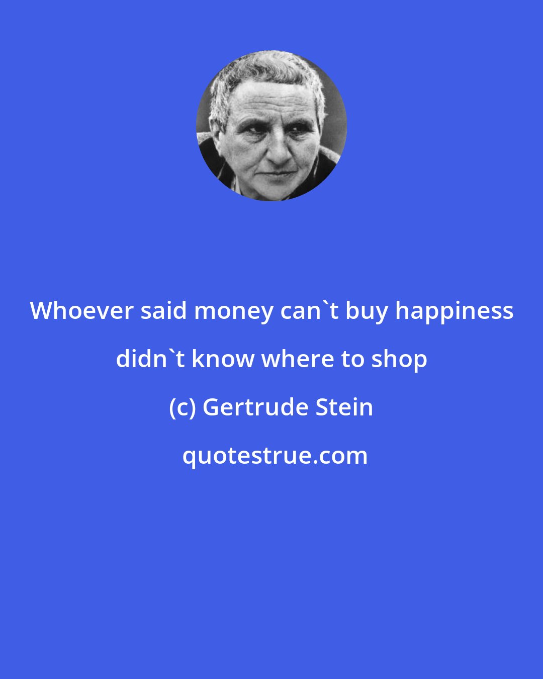 Gertrude Stein: Whoever said money can't buy happiness didn't know where to shop