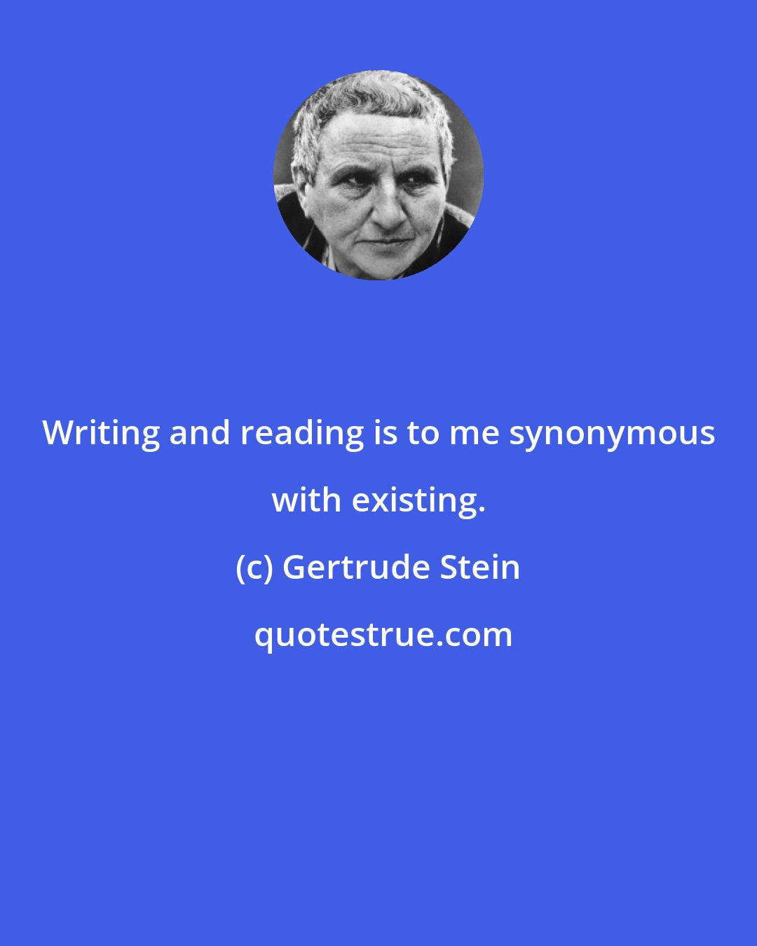 Gertrude Stein: Writing and reading is to me synonymous with existing.