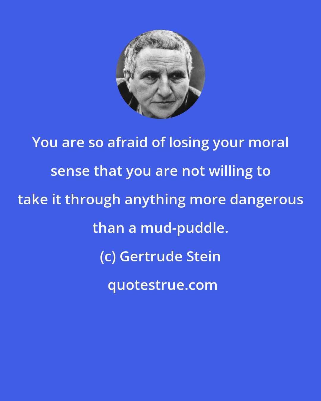 Gertrude Stein: You are so afraid of losing your moral sense that you are not willing to take it through anything more dangerous than a mud-puddle.