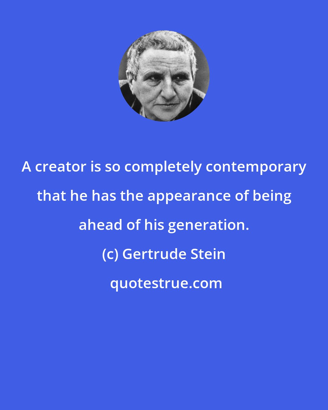 Gertrude Stein: A creator is so completely contemporary that he has the appearance of being ahead of his generation.