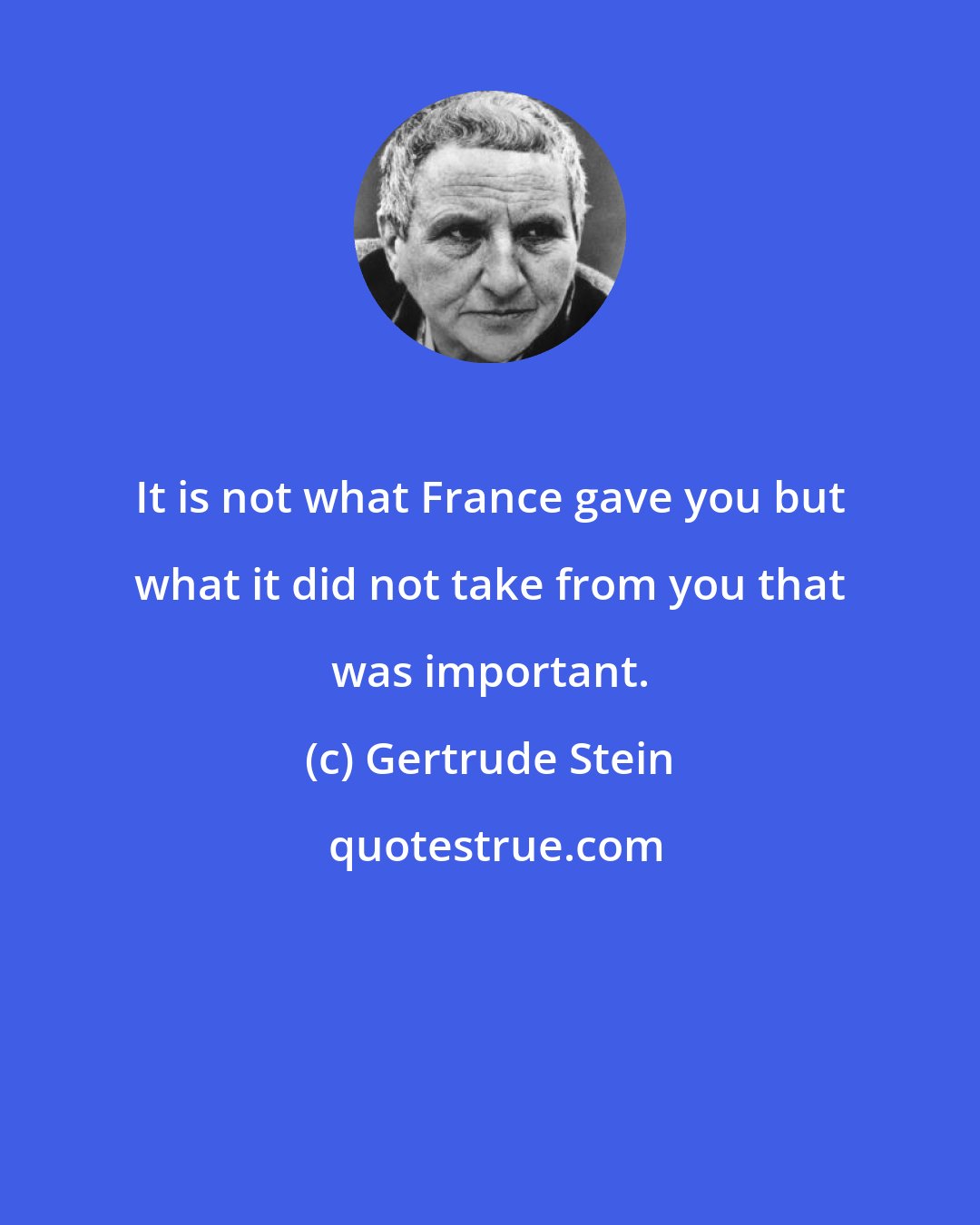 Gertrude Stein: It is not what France gave you but what it did not take from you that was important.