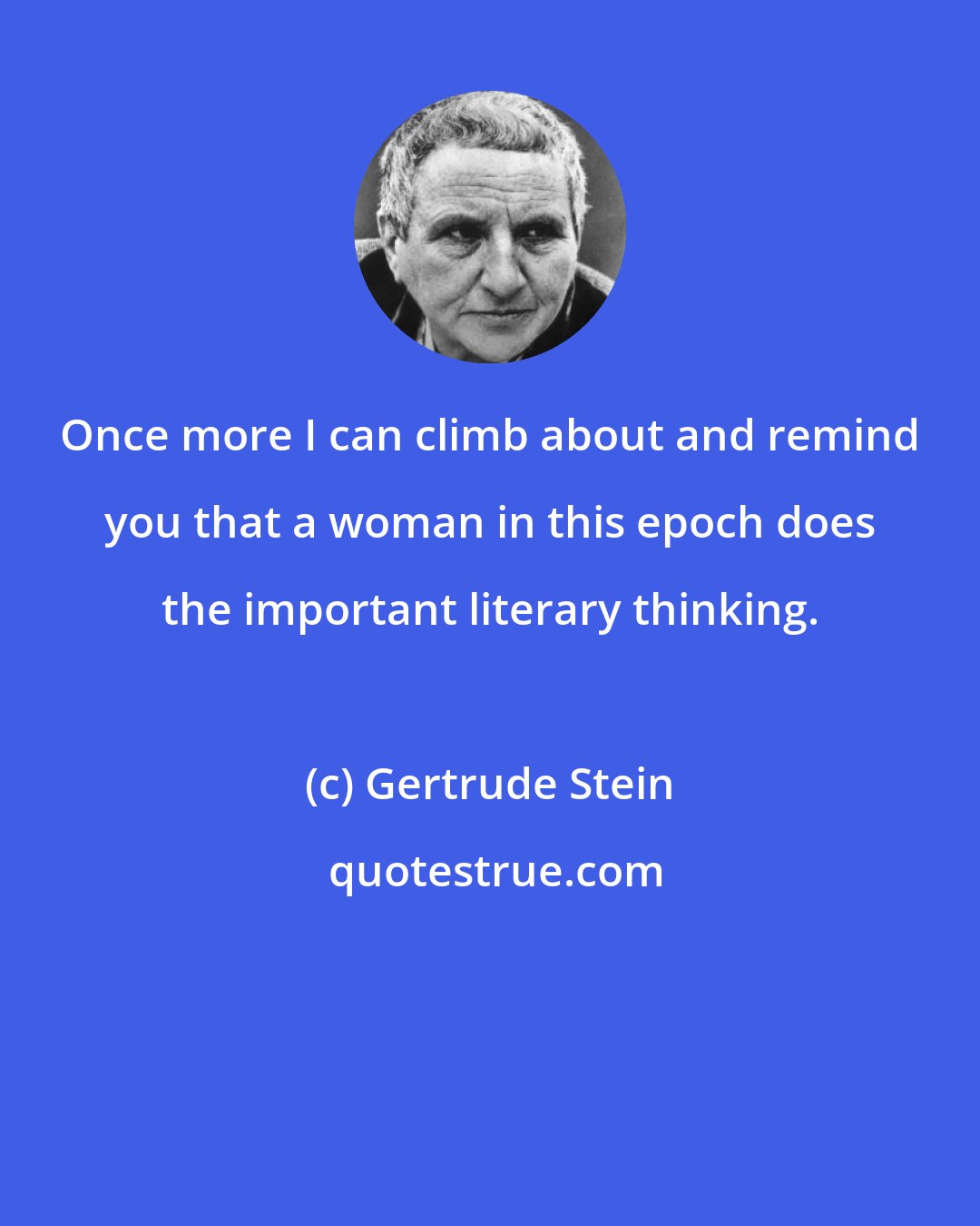 Gertrude Stein: Once more I can climb about and remind you that a woman in this epoch does the important literary thinking.