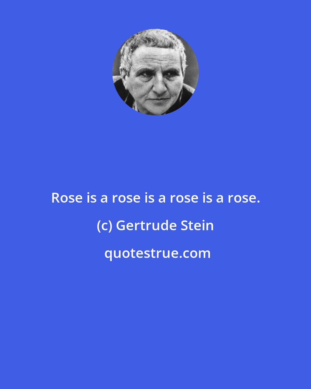 Gertrude Stein: Rose is a rose is a rose is a rose.