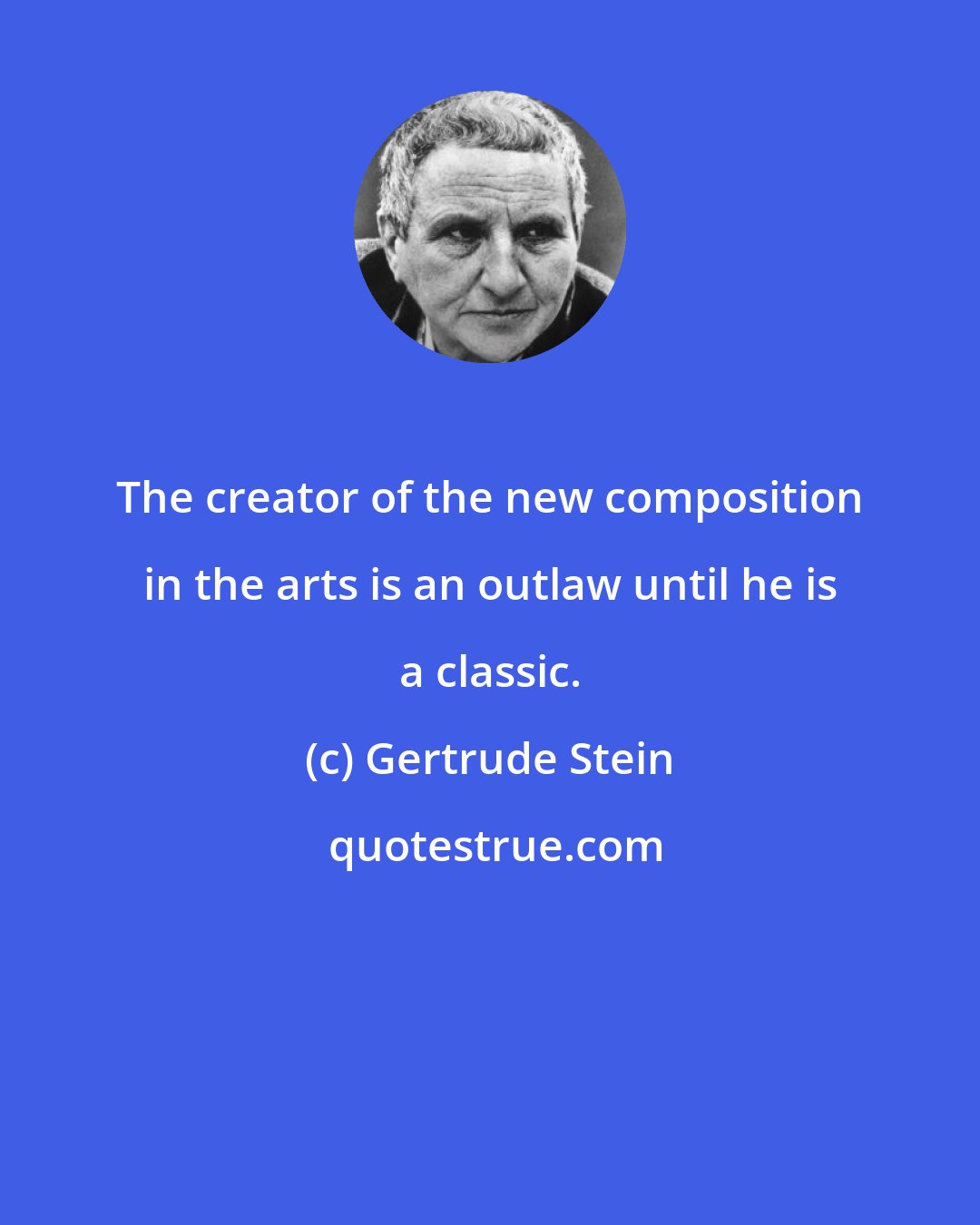 Gertrude Stein: The creator of the new composition in the arts is an outlaw until he is a classic.